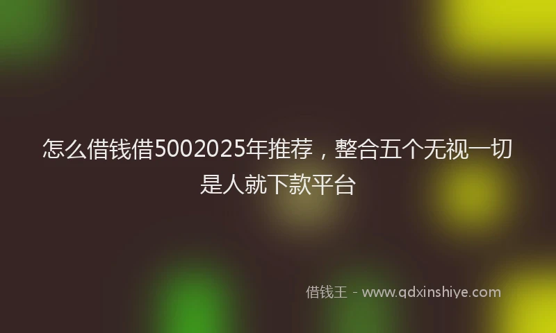怎么借钱借5002025年推荐，整合五个无视一切是人就下款平台