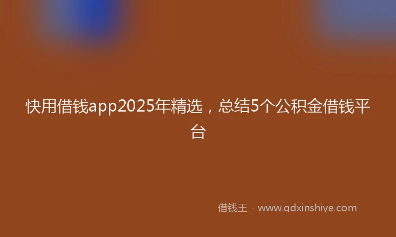 快用借钱app2025年精选，总结5个公积金借钱平台