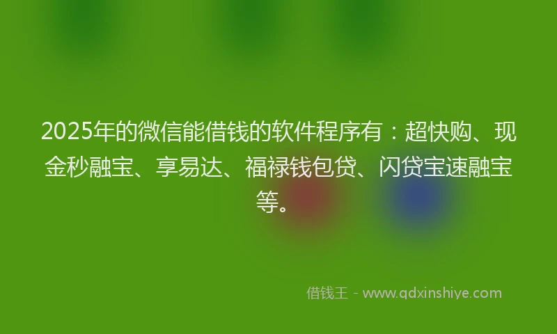2025年的微信能借钱的软件程序有：超快购、现金秒融宝、享易达、福禄钱包贷、闪贷宝速融宝等。