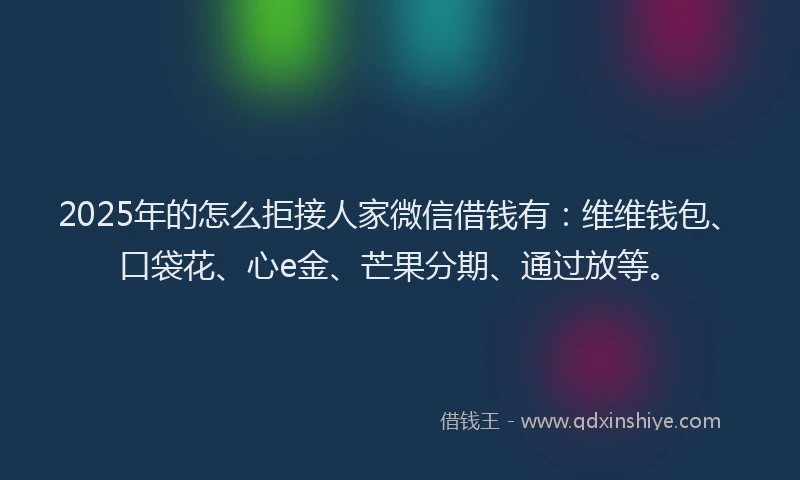2025年的怎么拒接人家微信借钱有：维维钱包、口袋花、心e金、芒果分期、通过放等。