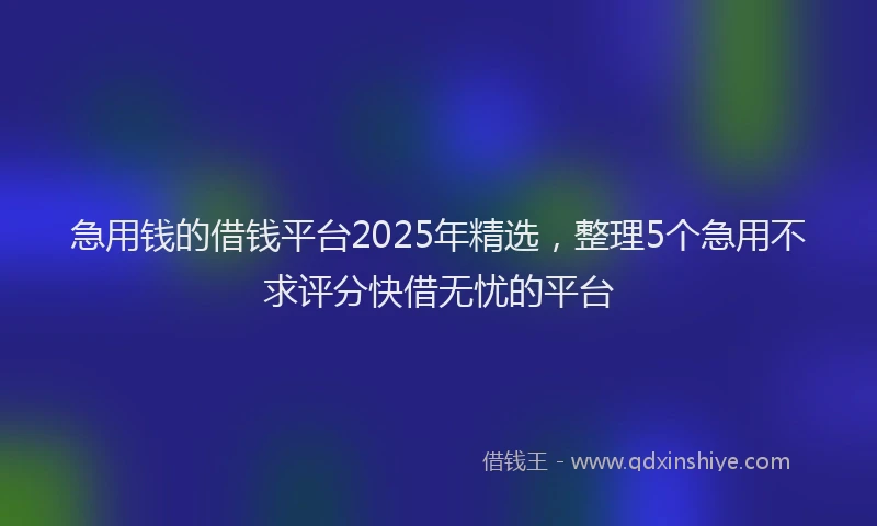 急用钱的借钱平台2025年精选，整理5个急用不求评分快借无忧的平台