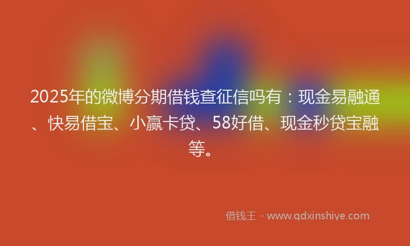 2025年的微博分期借钱查征信吗有：现金易融通、快易借宝、小赢卡贷、58好借、现金秒贷宝融等。