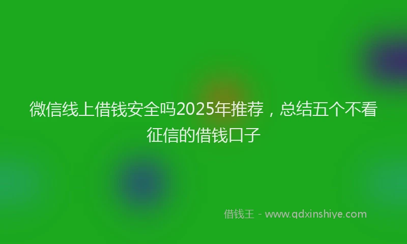 微信线上借钱安全吗2025年推荐，总结五个不看征信的借钱口子