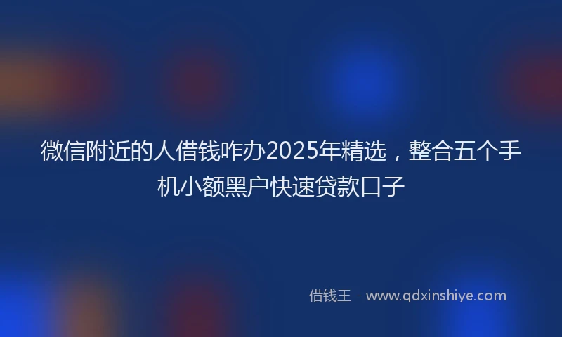 微信附近的人借钱咋办2025年精选，整合五个手机小额黑户快速贷款口子