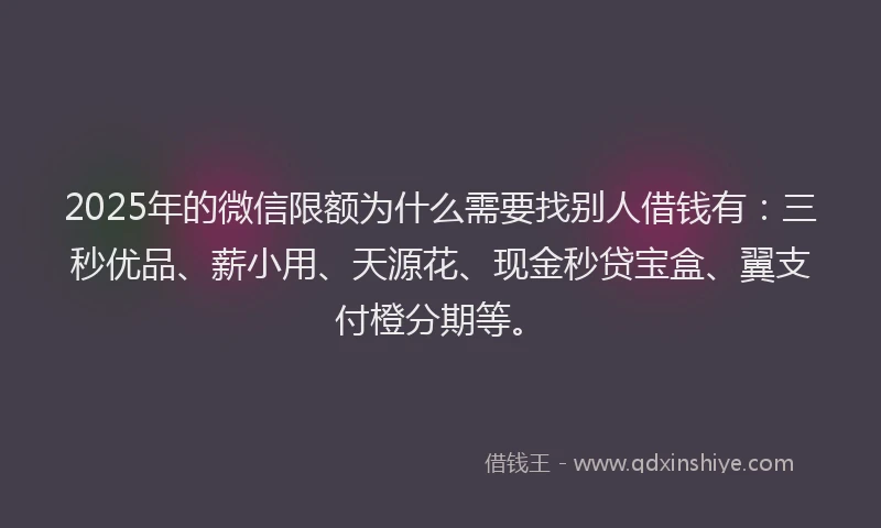 2025年的微信限额为什么需要找别人借钱有：三秒优品、薪小用、天源花、现金秒贷宝盒、翼支付橙分期等。