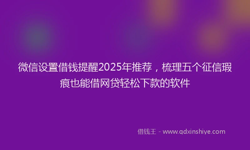 微信设置借钱提醒2025年推荐，梳理五个征信瑕疵也能借网贷轻松下款的软件