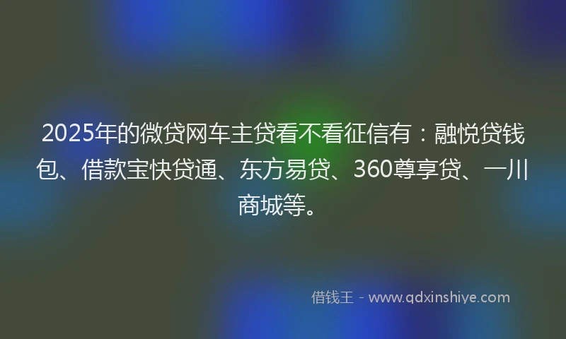 2025年的微贷网车主贷看不看征信有：融悦贷钱包、借款宝快贷通、东方易贷、360尊享贷、一川商城等。