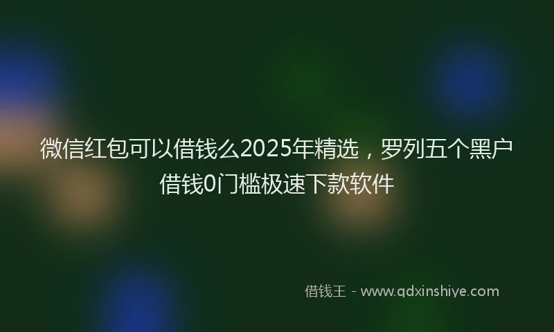 微信红包可以借钱么2025年精选，罗列五个黑户借钱0门槛极速下款软件