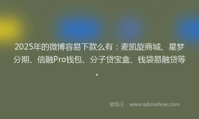 2025年的微博容易下款么有：麦凯旋商城、星梦分期、信融Pro钱包、分子贷宝盒、钱袋易融贷等。