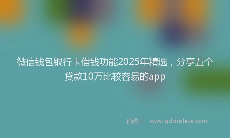 微信钱包银行卡借钱功能2025年精选，分享五个贷款10万比较容易的app