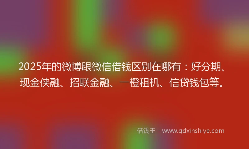 2025年的微博跟微信借钱区别在哪有：好分期、现金侠融、招联金融、一橙租机、信贷钱包等。