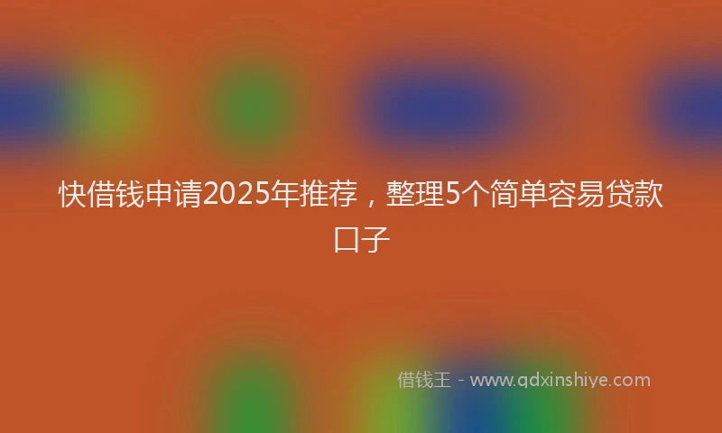 快借钱申请2025年推荐，整理5个简单容易贷款口子