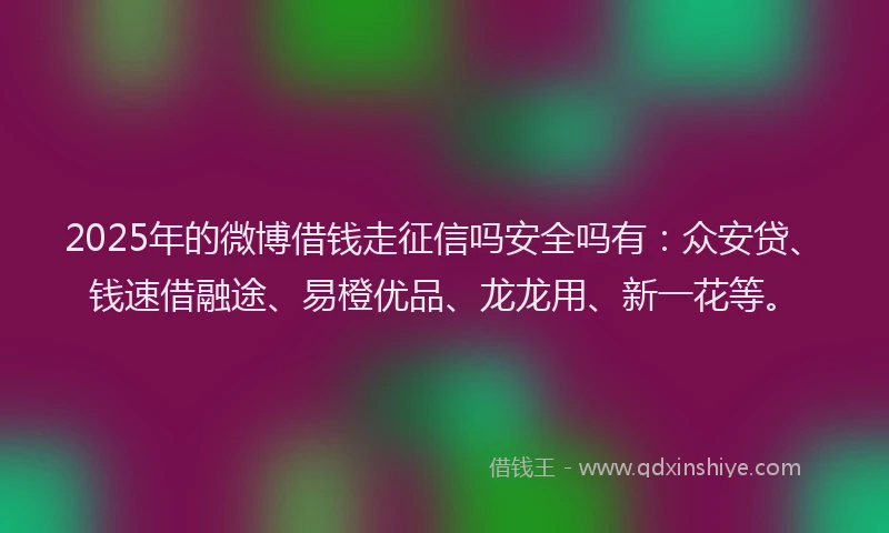 2025年的微博借钱走征信吗安全吗有：众安贷、钱速借融途、易橙优品、龙龙用、新一花等。