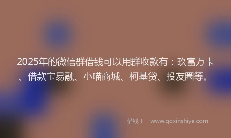 2025年的微信群借钱可以用群收款有：玖富万卡、借款宝易融、小喵商城、柯基贷、投友圈等。