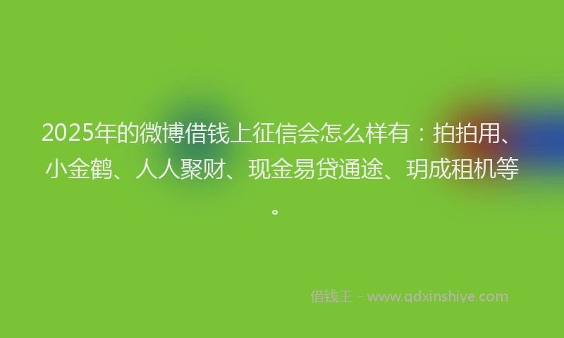 2025年的微博借钱上征信会怎么样有：拍拍用、小金鹤、人人聚财、现金易贷通途、玥成租机等。