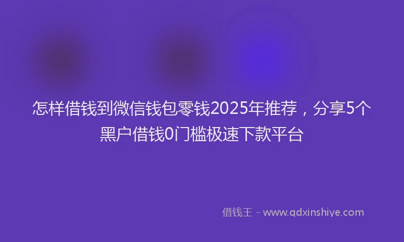 怎样借钱到微信钱包零钱2025年推荐，分享5个黑户借钱0门槛极速下款平台