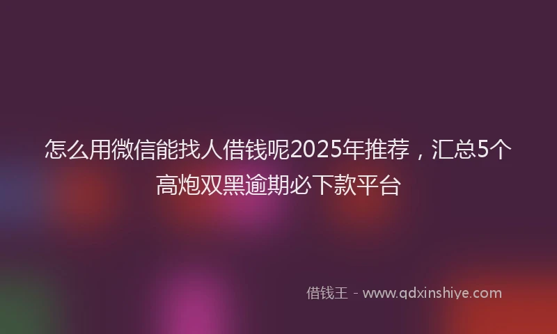怎么用微信能找人借钱呢2025年推荐，汇总5个高炮双黑逾期必下款平台