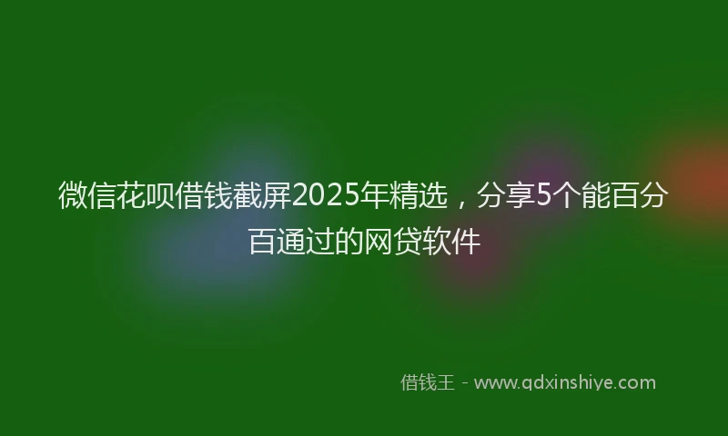 微信花呗借钱截屏2025年精选，分享5个能百分百通过的网贷软件