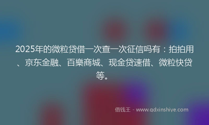 2025年的微粒贷借一次查一次征信吗有：拍拍用、京东金融、百樂商城、现金贷速借、微粒快贷等。