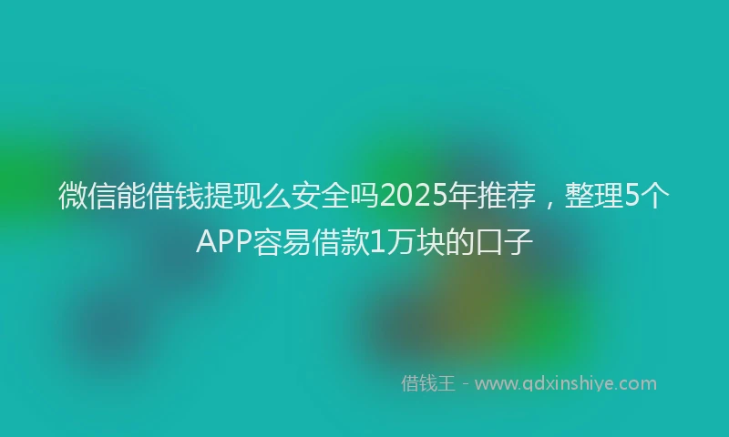 微信能借钱提现么安全吗2025年推荐，整理5个APP容易借款1万块的口子