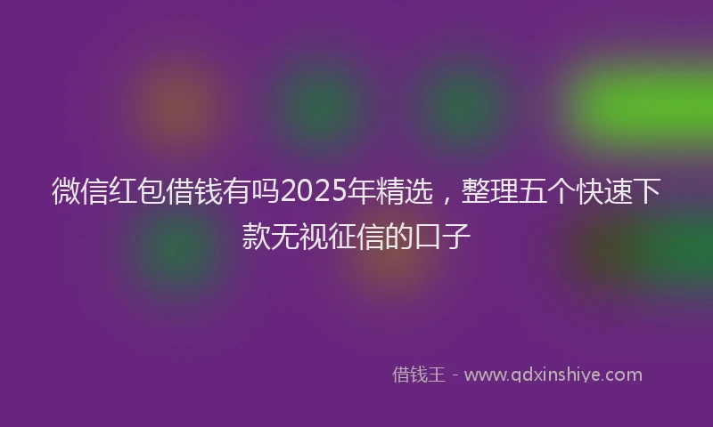 微信红包借钱有吗2025年精选，整理五个快速下款无视征信的口子
