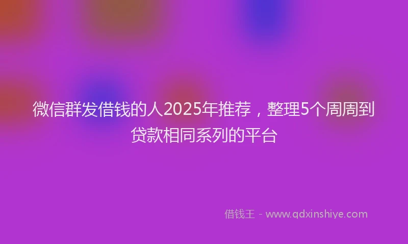 微信群发借钱的人2025年推荐，整理5个周周到贷款相同系列的平台
