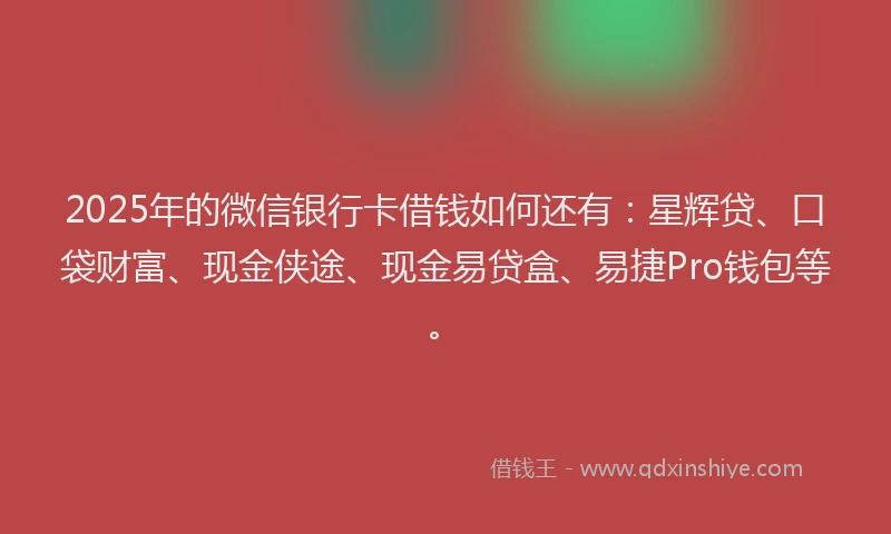 2025年的微信银行卡借钱如何还有：星辉贷、口袋财富、现金侠途、现金易贷盒、易捷Pro钱包等。