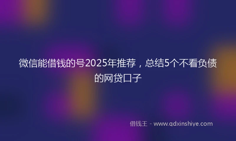 微信能借钱的号2025年推荐，总结5个不看负债的网贷口子