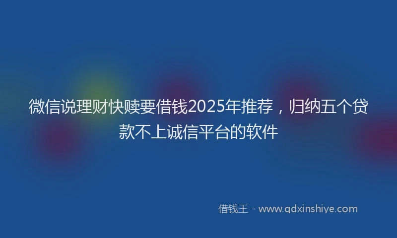微信说理财快赎要借钱2025年推荐，归纳五个贷款不上诚信平台的软件