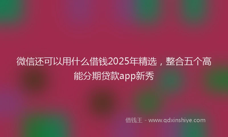 微信还可以用什么借钱2025年精选，整合五个高能分期贷款app新秀