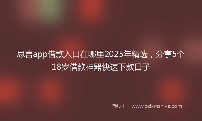 思言app借款入口在哪里2025年精选，分享5个18岁借款神器快速下款口子