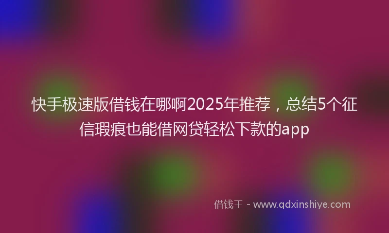 快手极速版借钱在哪啊2025年推荐，总结5个征信瑕疵也能借网贷轻松下款的app