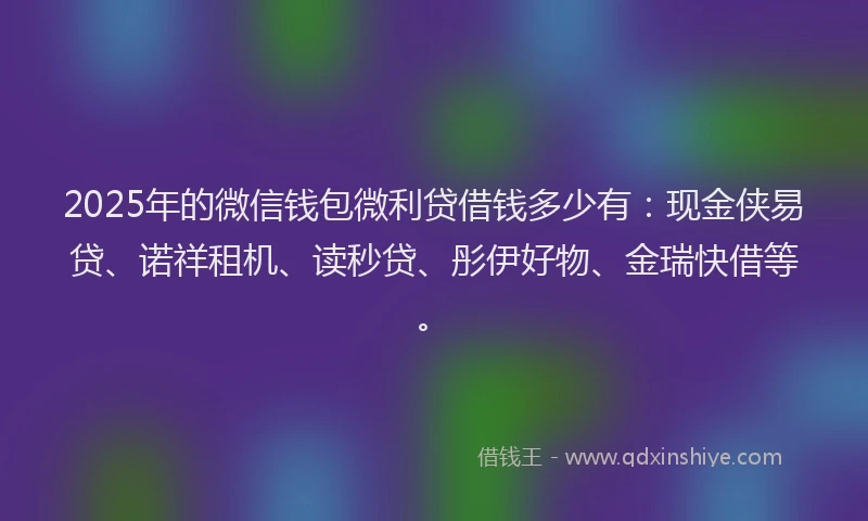 2025年的微信钱包微利贷借钱多少有：现金侠易贷、诺祥租机、读秒贷、彤伊好物、金瑞快借等。