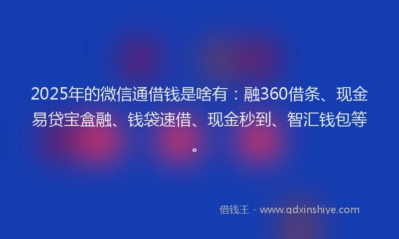 2025年的微信通借钱是啥有：融360借条、现金易贷宝盒融、钱袋速借、现金秒到、智汇钱包等。