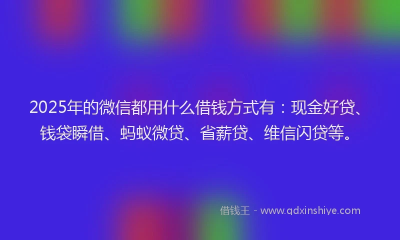 2025年的微信都用什么借钱方式有：现金好贷、钱袋瞬借、蚂蚁微贷、省薪贷、维信闪贷等。