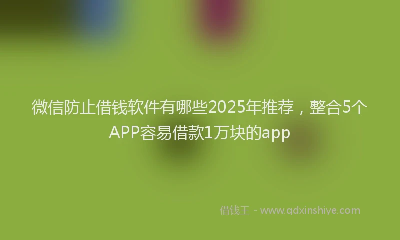 微信防止借钱软件有哪些2025年推荐，整合5个APP容易借款1万块的app
