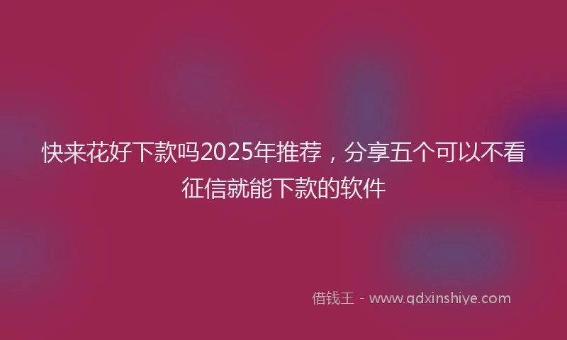 快来花好下款吗2025年推荐，分享五个可以不看征信就能下款的软件