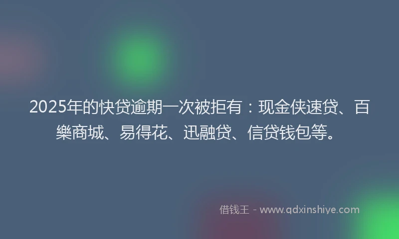 2025年的快贷逾期一次被拒有：现金侠速贷、百樂商城、易得花、迅融贷、信贷钱包等。