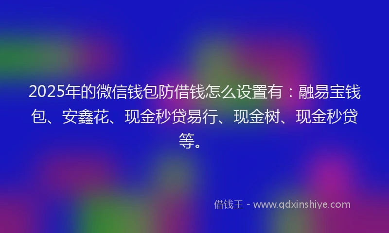 2025年的微信钱包防借钱怎么设置有：融易宝钱包、安鑫花、现金秒贷易行、现金树、现金秒贷等。