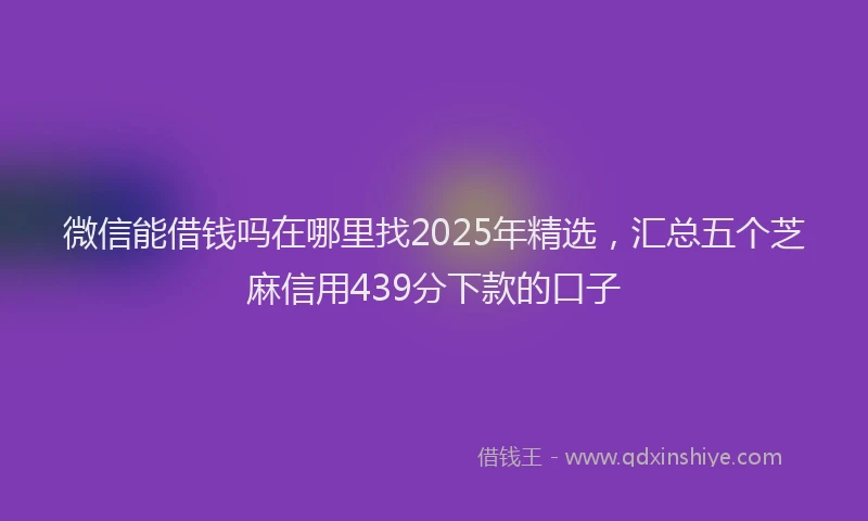 微信能借钱吗在哪里找2025年精选，汇总五个芝麻信用439分下款的口子