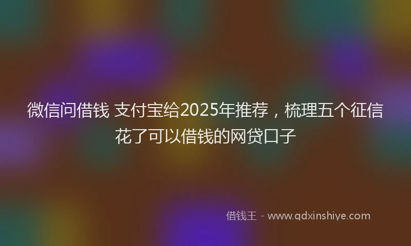 微信问借钱 支付宝给2025年推荐，梳理五个征信花了可以借钱的网贷口子
