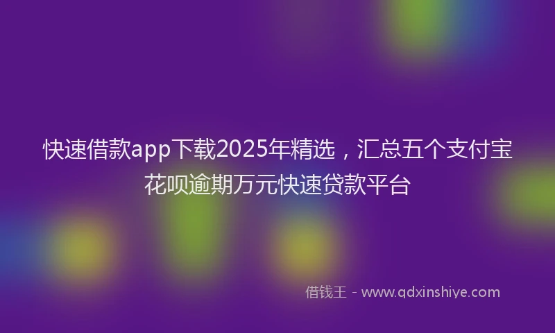 快速借款app下载2025年精选，汇总五个支付宝花呗逾期万元快速贷款平台