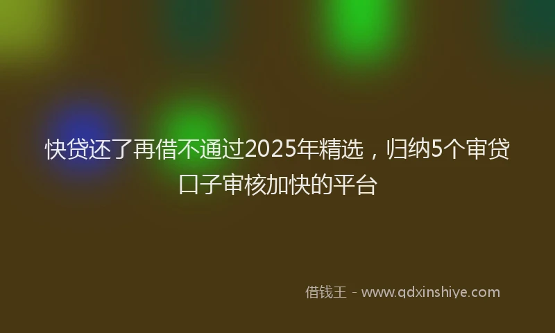 快贷还了再借不通过2025年精选，归纳5个审贷口子审核加快的平台