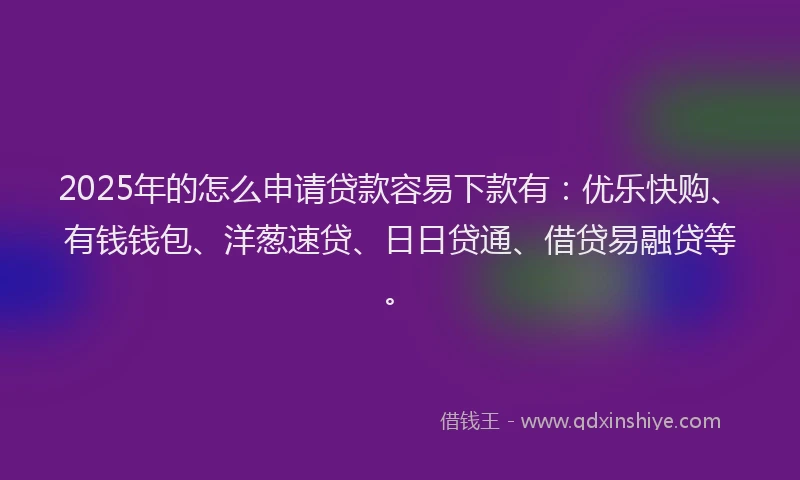 2025年的怎么申请贷款容易下款有：优乐快购、有钱钱包、洋葱速贷、日日贷通、借贷易融贷等。