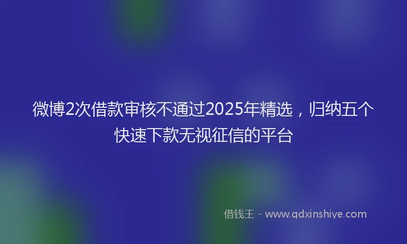 微博2次借款审核不通过2025年精选，归纳五个快速下款无视征信的平台