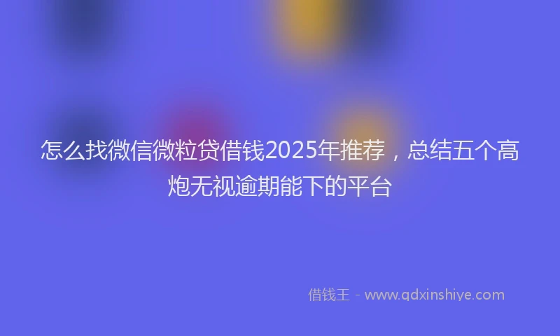 怎么找微信微粒贷借钱2025年推荐，总结五个高炮无视逾期能下的平台