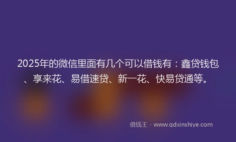 2025年的微信里面有几个可以借钱有：鑫贷钱包、享来花、易借速贷、新一花、快易贷通等。