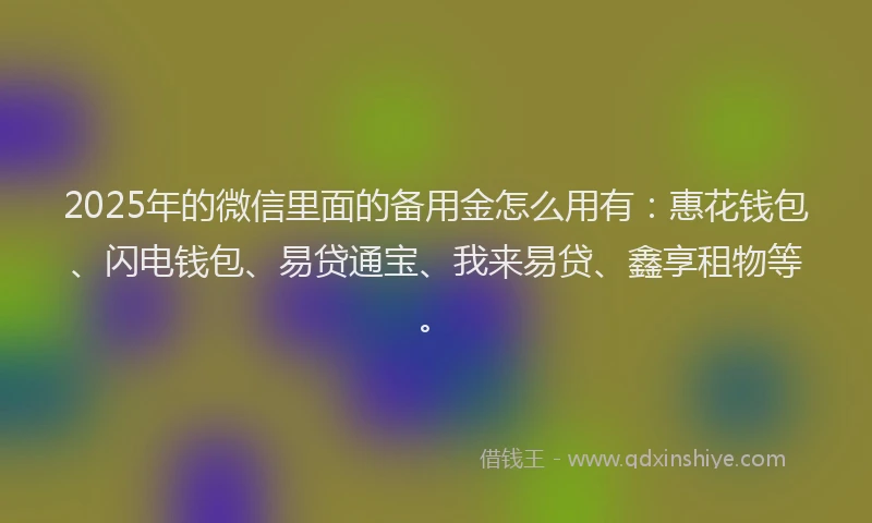 2025年的微信里面的备用金怎么用有：惠花钱包、闪电钱包、易贷通宝、我来易贷、鑫享租物等。