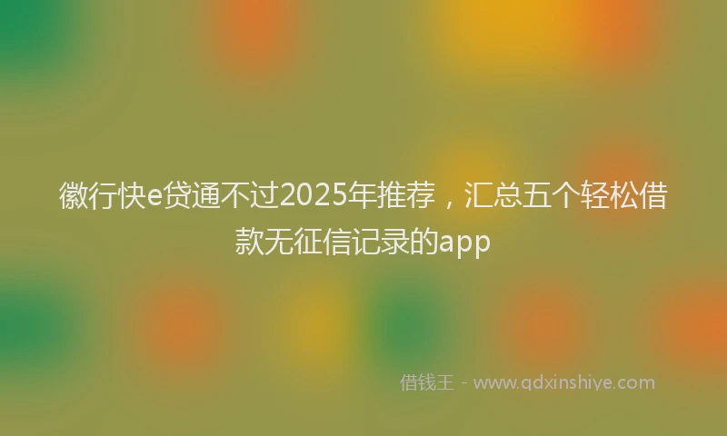 徽行快e贷通不过2025年推荐，汇总五个轻松借款无征信记录的app