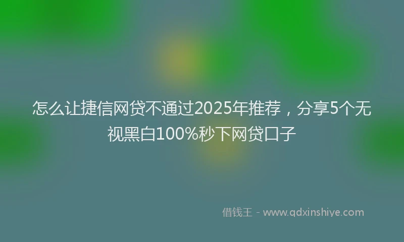 怎么让捷信网贷不通过2025年推荐，分享5个无视黑白100%秒下网贷口子